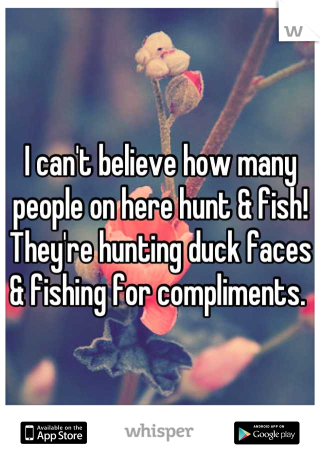 I can't believe how many people on here hunt & fish! They're hunting duck faces & fishing for compliments. 