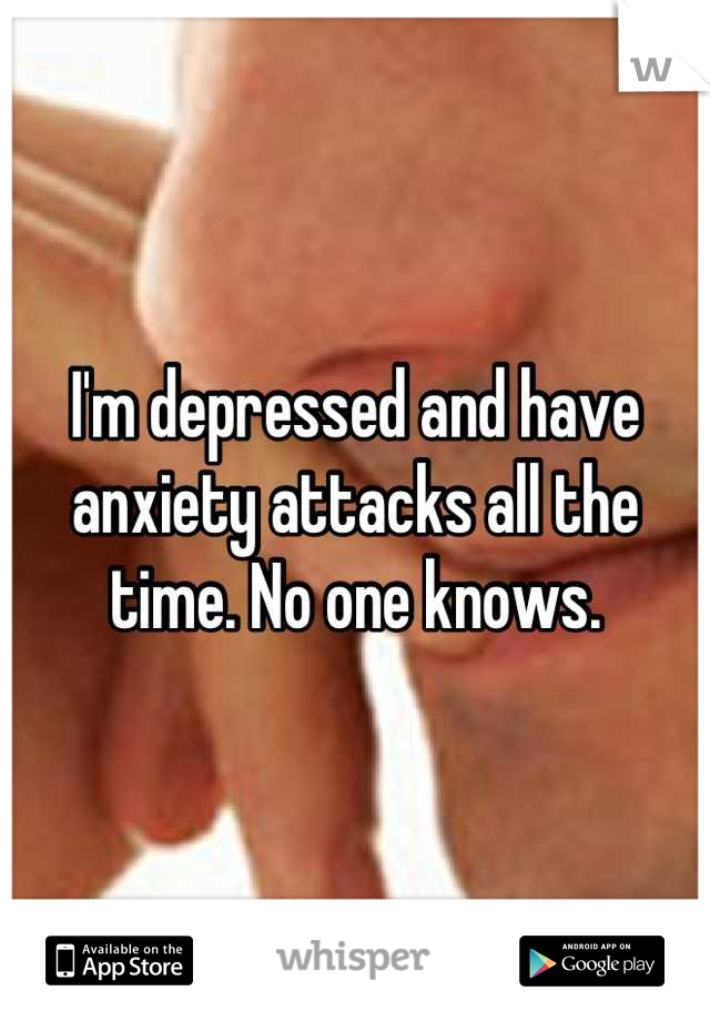 I'm depressed and have anxiety attacks all the time. No one knows.