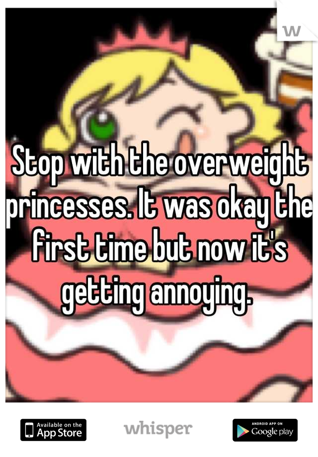 Stop with the overweight princesses. It was okay the first time but now it's getting annoying. 
