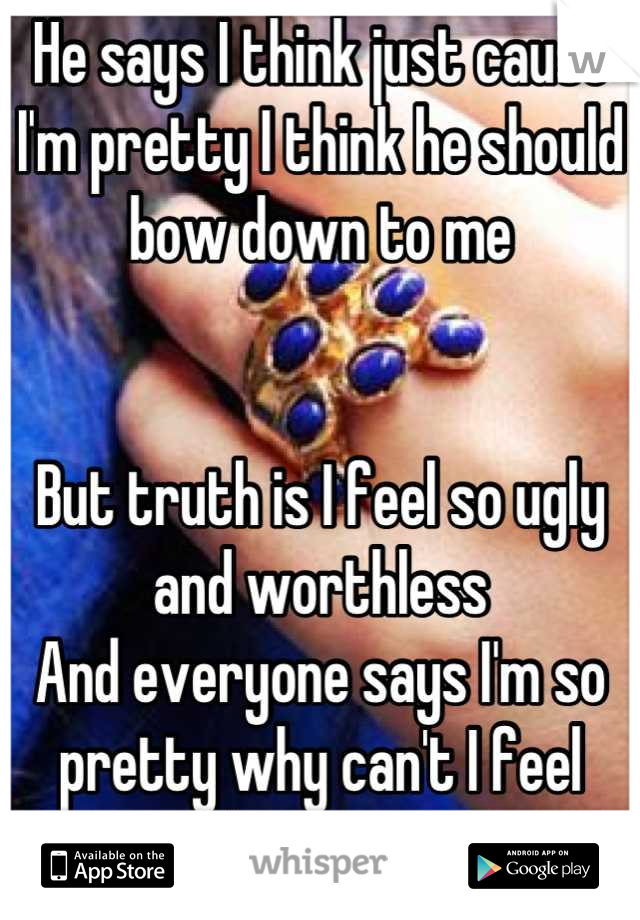 He says I think just cause I'm pretty I think he should bow down to me  


But truth is I feel so ugly and worthless 
And everyone says I'm so pretty why can't I feel that way  