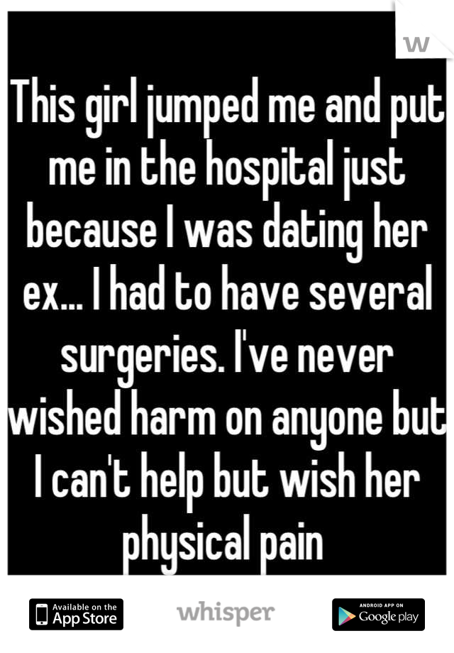 This girl jumped me and put me in the hospital just because I was dating her ex... I had to have several surgeries. I've never wished harm on anyone but I can't help but wish her physical pain 