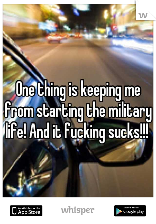 One thing is keeping me from starting the military life! And it fucking sucks!!! 