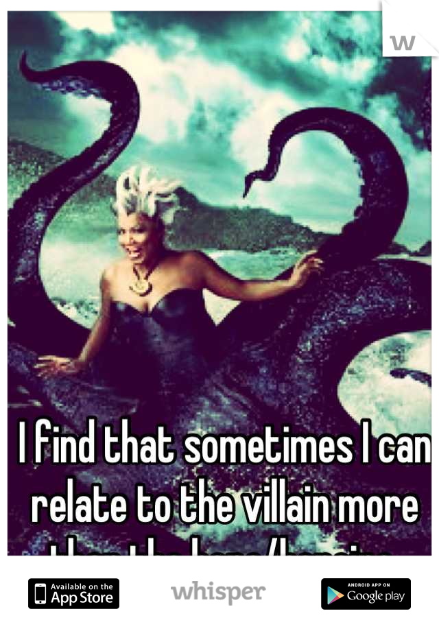 I find that sometimes I can relate to the villain more than the hero/heroine.