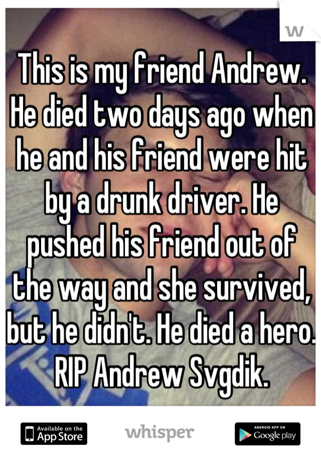 This is my friend Andrew. He died two days ago when he and his friend were hit by a drunk driver. He pushed his friend out of the way and she survived, but he didn't. He died a hero. RIP Andrew Svgdik.