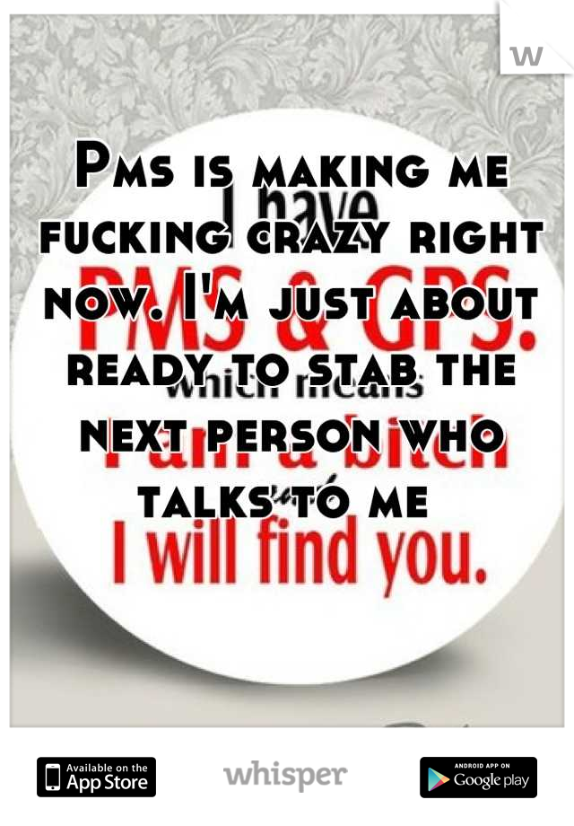 Pms is making me fucking crazy right now. I'm just about ready to stab the next person who talks to me 