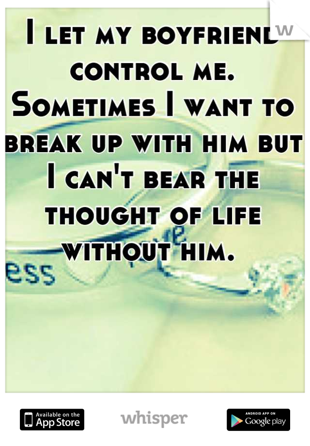 I let my boyfriend control me. Sometimes I want to break up with him but I can't bear the thought of life without him. 