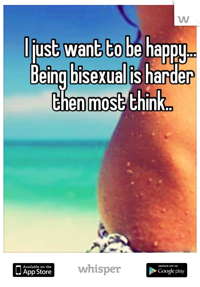 I just want to be happy.... 
Being bisexual is harder then most think..