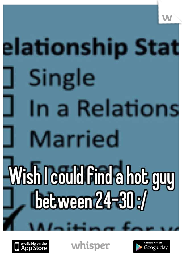 Wish I could find a hot guy between 24-30 :/