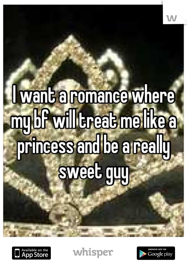 I want a romance where my bf will treat me like a princess and be a really sweet guy