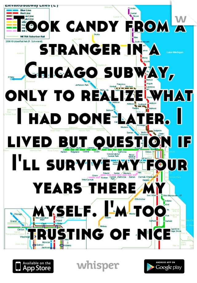 Took candy from a stranger in a Chicago subway, only to realize what I had done later. I lived but question if I'll survive my four years there my myself. I'm too trusting of nice strangers.