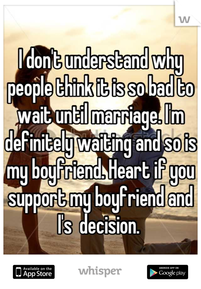 I don't understand why people think it is so bad to wait until marriage. I'm definitely waiting and so is my boyfriend. Heart if you support my boyfriend and I's  decision. 