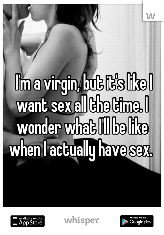  I'm a virgin, but it's like I want sex all the time. I wonder what I'll be like when I actually have sex. 
