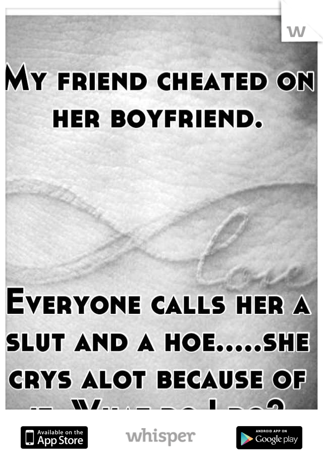 My friend cheated on her boyfriend.




Everyone calls her a slut and a hoe.....she crys alot because of it. What do I do?
