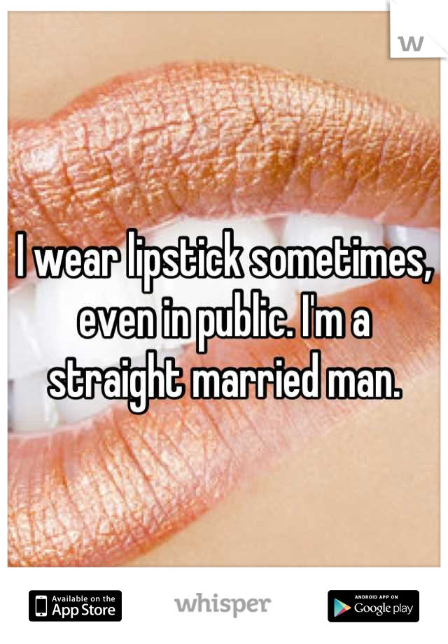 I wear lipstick sometimes, even in public. I'm a straight married man.