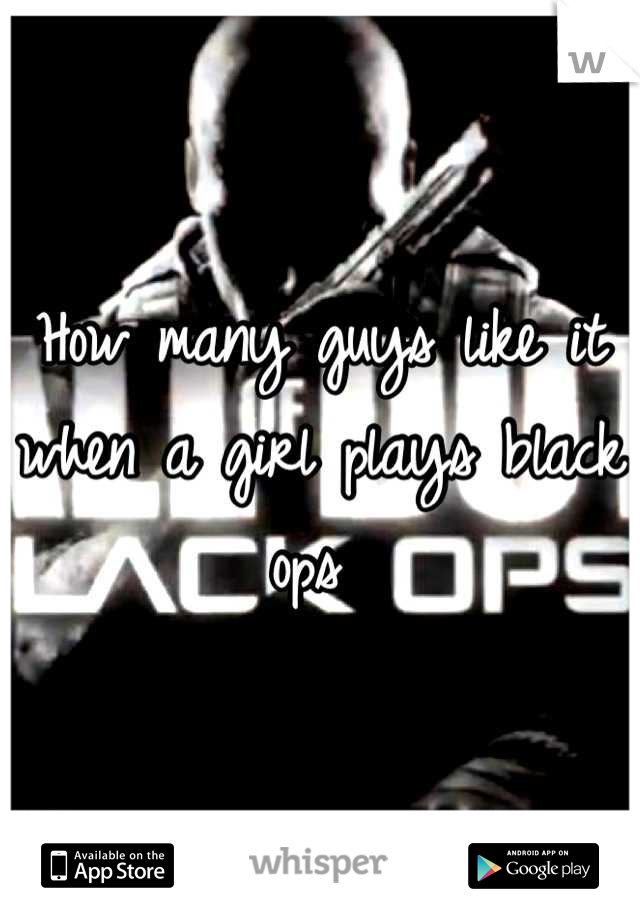 How many guys like it 
when a girl plays black ops 