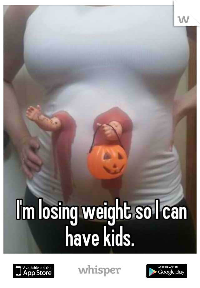 I'm losing weight so I can have kids. 