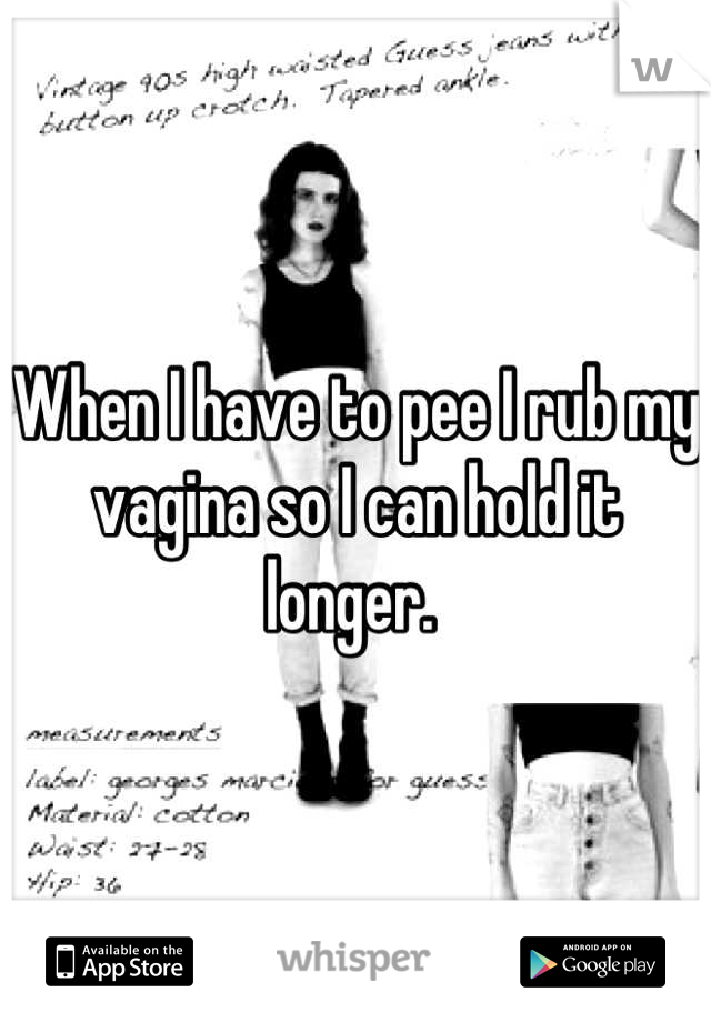 When I have to pee I rub my vagina so I can hold it longer. 