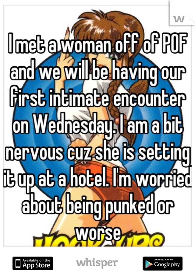 I met a woman off of POF and we will be having our first intimate encounter on Wednesday. I am a bit nervous cuz she is setting it up at a hotel. I'm worried about being punked or worse
