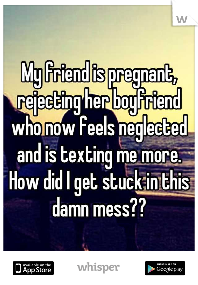 My friend is pregnant, rejecting her boyfriend who now feels neglected and is texting me more. How did I get stuck in this damn mess??
