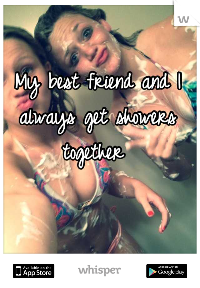 My best friend and I always get showers together 