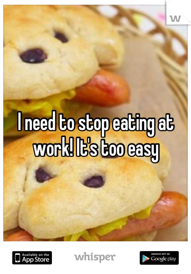 I need to stop eating at work! It's too easy