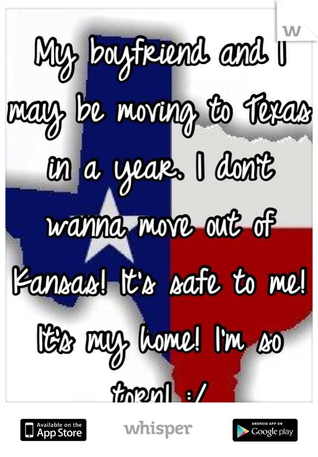 My boyfriend and I may be moving to Texas in a year. I don't wanna move out of Kansas! It's safe to me! It's my home! I'm so torn! :/