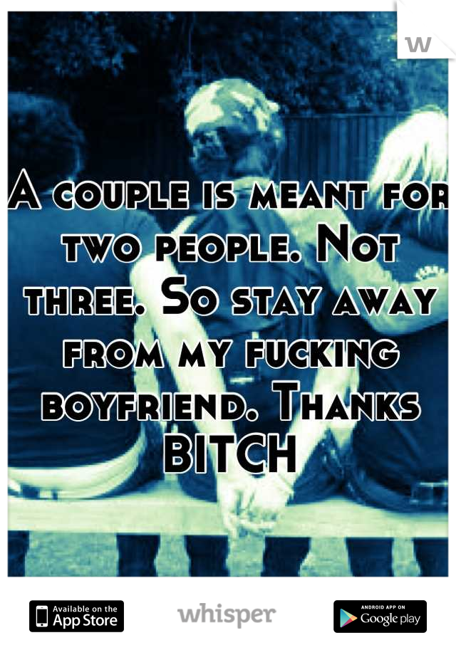A couple is meant for two people. Not three. So stay away from my fucking boyfriend. Thanks BITCH