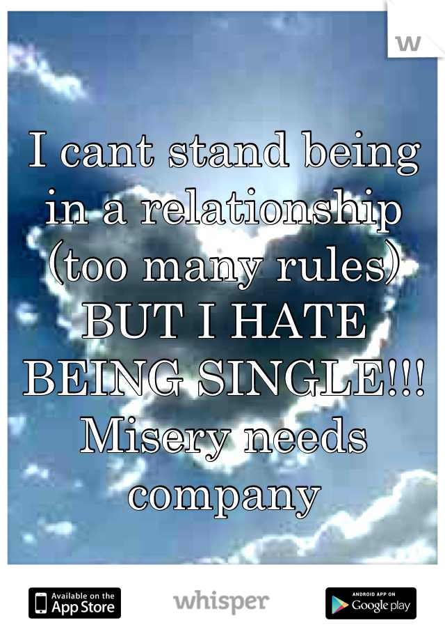 I cant stand being in a relationship (too many rules) BUT I HATE BEING SINGLE!!! Misery needs company