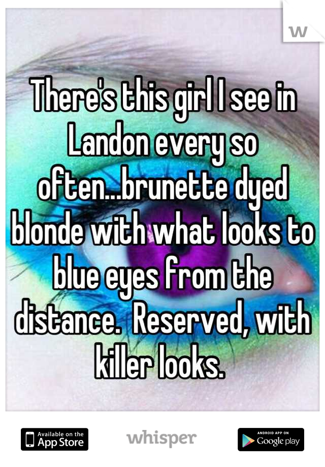 There's this girl I see in Landon every so often...brunette dyed blonde with what looks to blue eyes from the distance.  Reserved, with killer looks. 