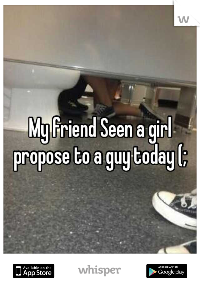 My friend Seen a girl propose to a guy today (;