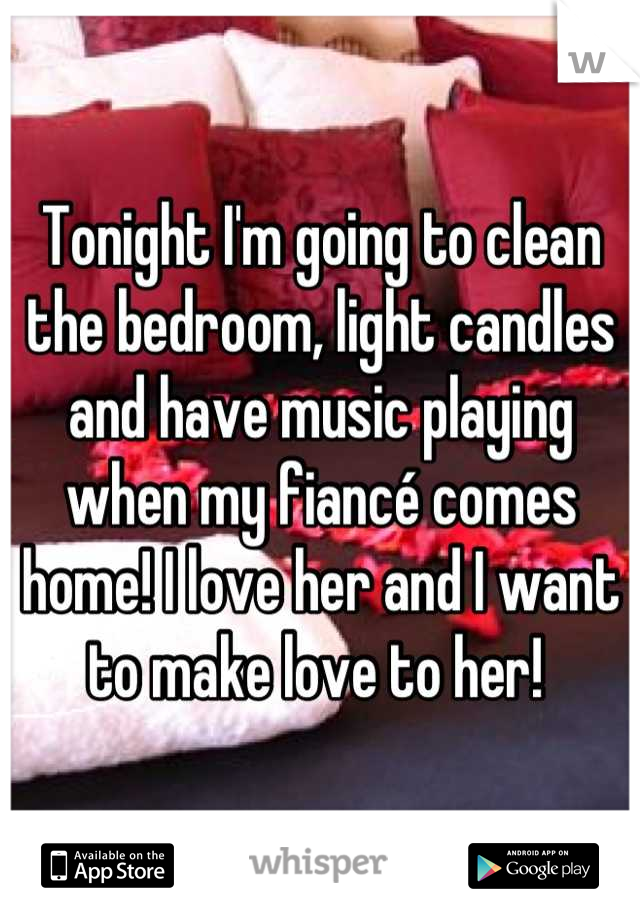 Tonight I'm going to clean the bedroom, light candles and have music playing when my fiancé comes home! I love her and I want to make love to her! 
