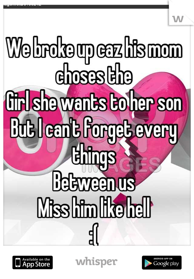 We broke up caz his mom choses the 
Girl she wants to her son
But I can't forget every things
Between us 
Miss him like hell
:(