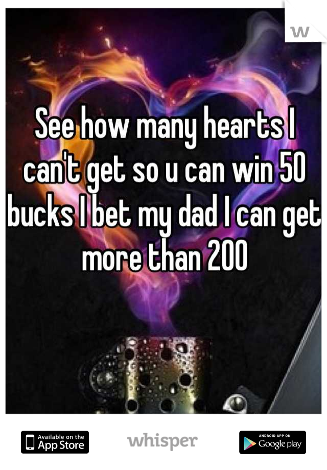 See how many hearts I can't get so u can win 50 bucks I bet my dad I can get more than 200