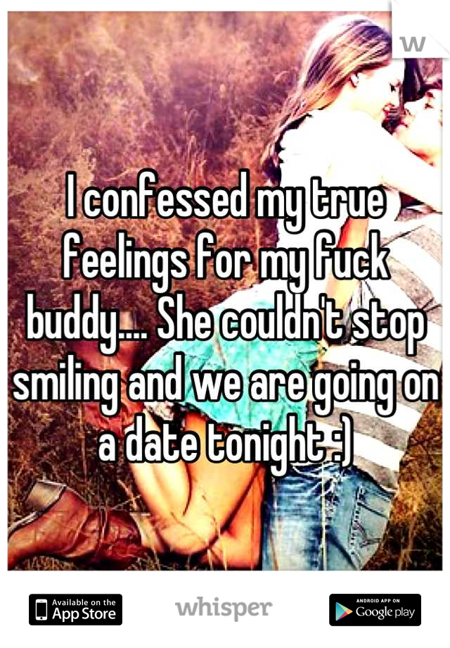 I confessed my true feelings for my fuck buddy.... She couldn't stop smiling and we are going on a date tonight :)