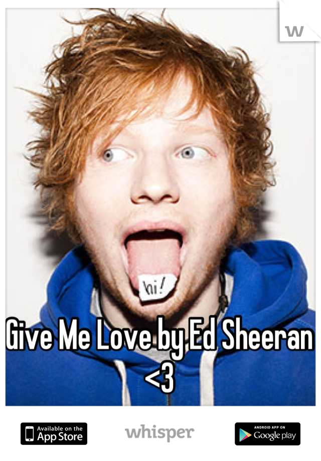 Give Me Love by Ed Sheeran <3