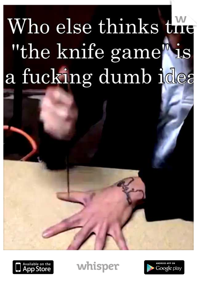 Who else thinks the ''the knife game'' is a fucking dumb idea