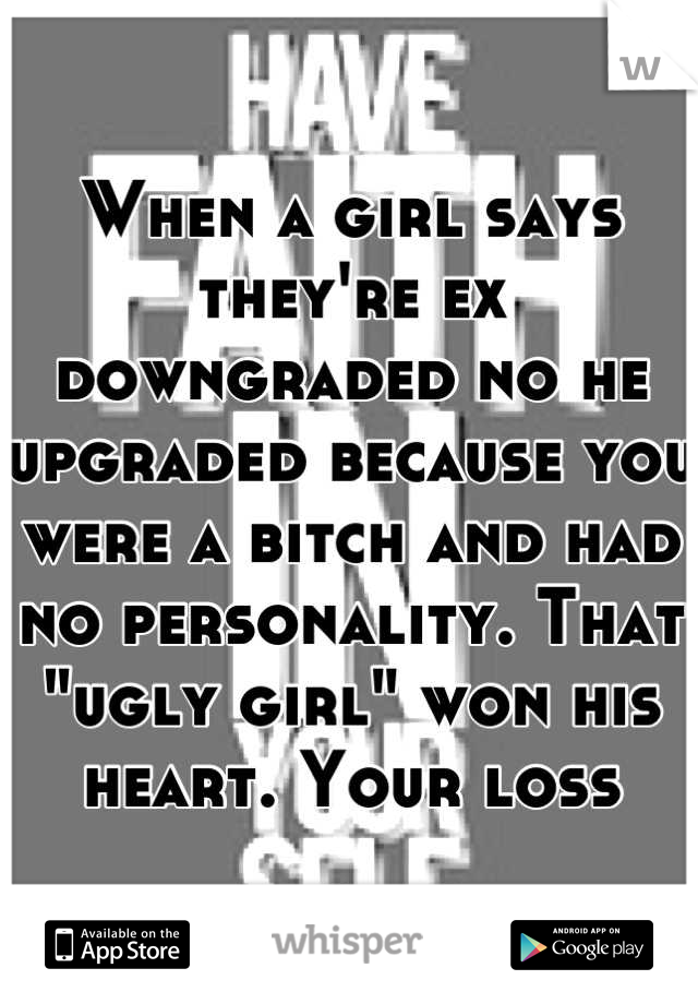 When a girl says they're ex downgraded no he upgraded because you were a bitch and had no personality. That "ugly girl" won his heart. Your loss