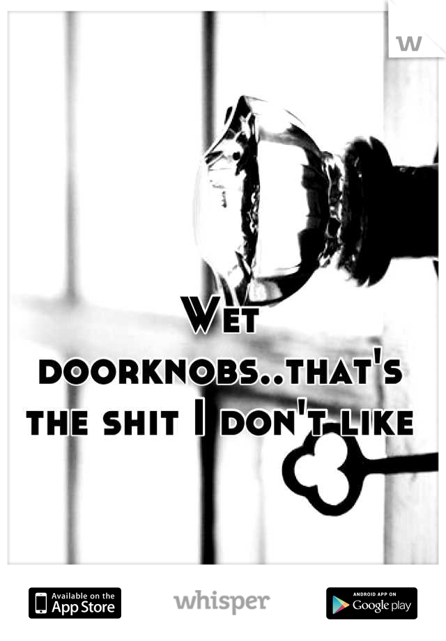 Wet doorknobs..that's the shit I don't like