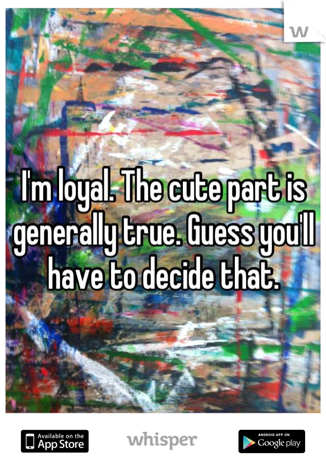 I'm loyal. The cute part is generally true. Guess you'll have to decide that.