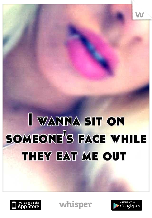 I wanna sit on someone's face while they eat me out 