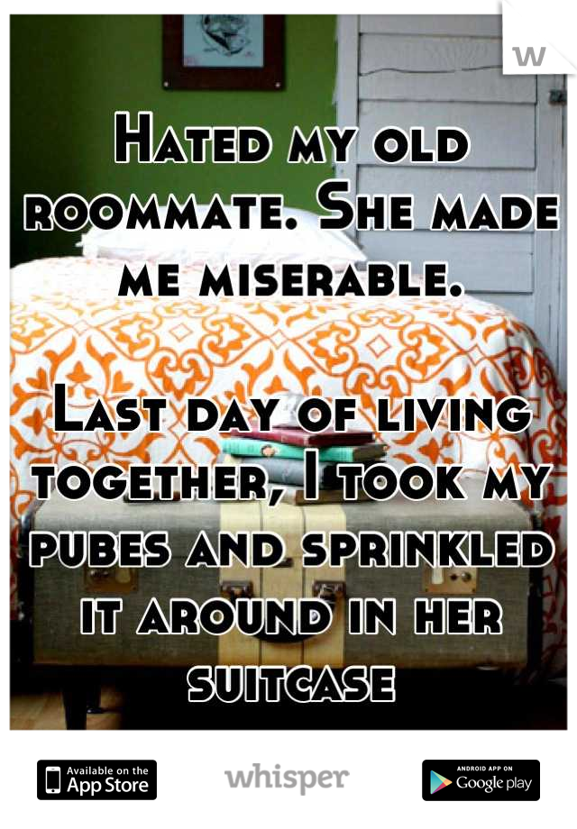 Hated my old roommate. She made me miserable.

Last day of living together, I took my pubes and sprinkled it around in her suitcase