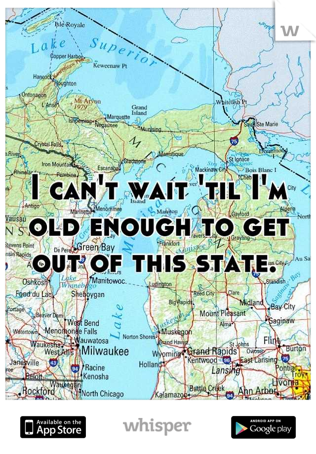 I can't wait 'til I'm old enough to get out of this state. 