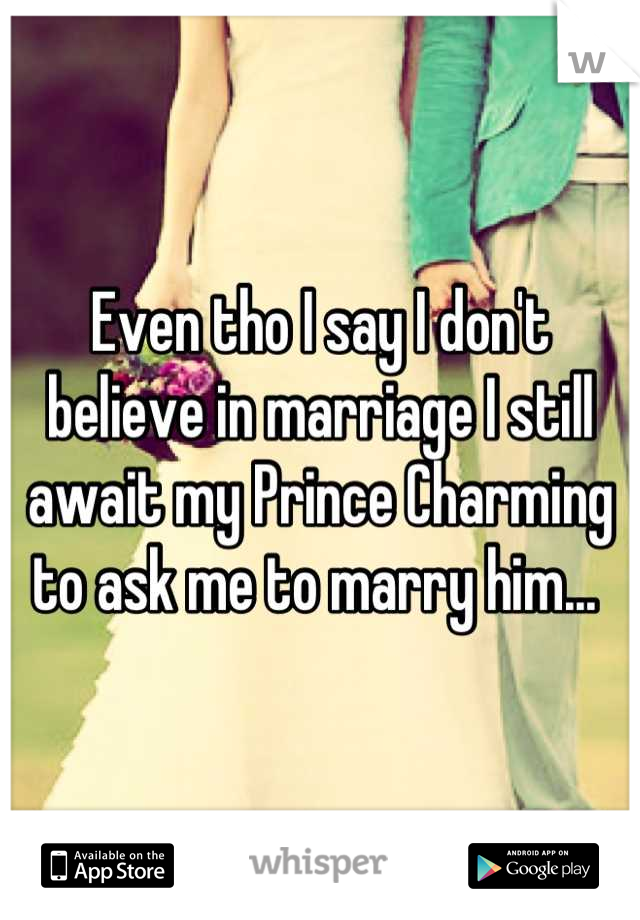 Even tho I say I don't believe in marriage I still await my Prince Charming to ask me to marry him... 