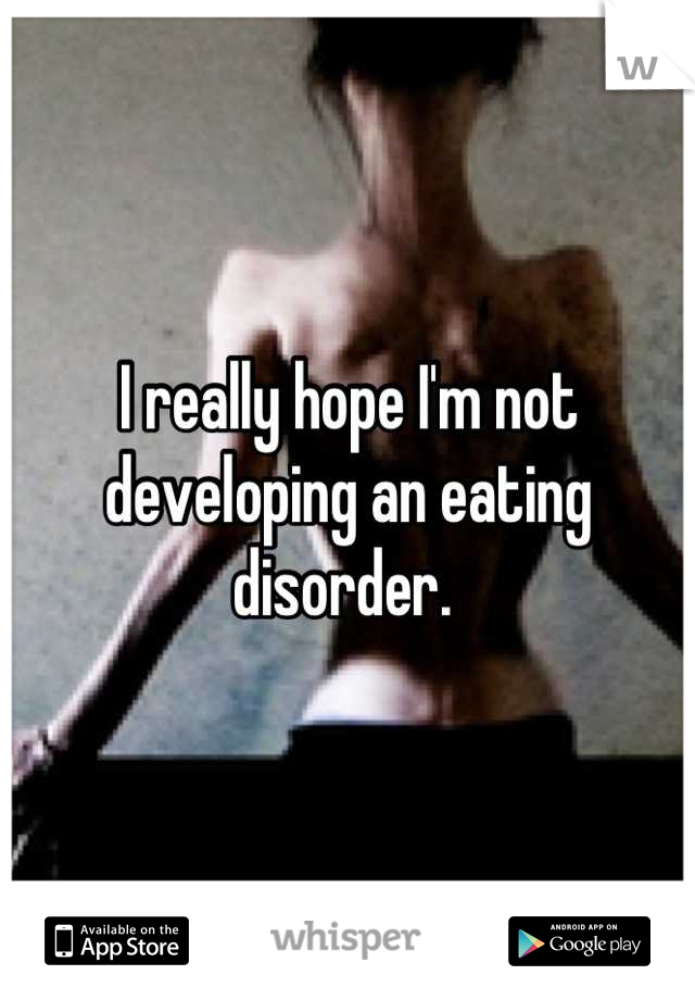 I really hope I'm not developing an eating disorder. 