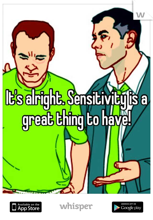 It's alright. Sensitivity is a great thing to have!