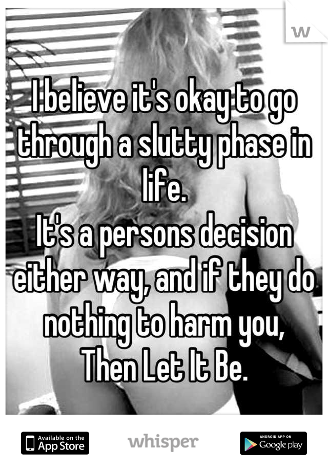 I believe it's okay to go through a slutty phase in life.
It's a persons decision either way, and if they do nothing to harm you,
Then Let It Be.