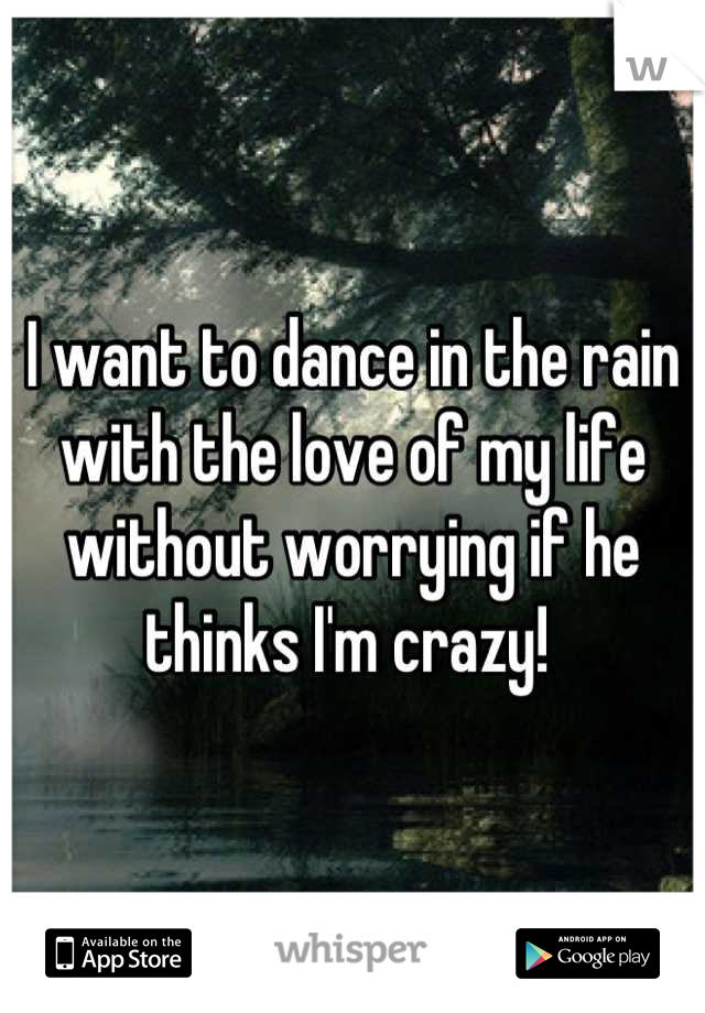 I want to dance in the rain with the love of my life without worrying if he thinks I'm crazy! 