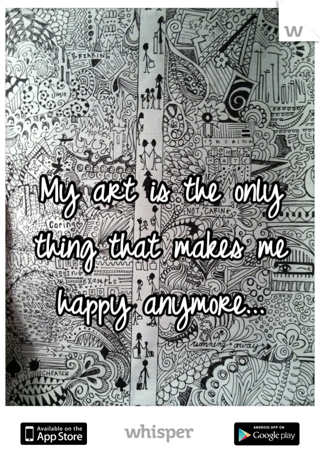 My art is the only thing that makes me happy anymore...