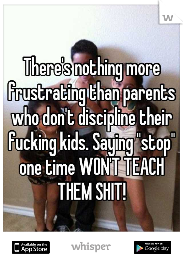 There's nothing more frustrating than parents who don't discipline their fucking kids. Saying "stop" one time WON'T TEACH THEM SHIT!