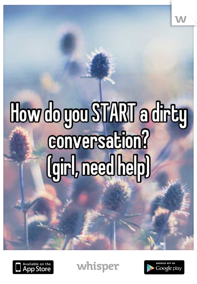 How do you START a dirty conversation? 
(girl, need help)